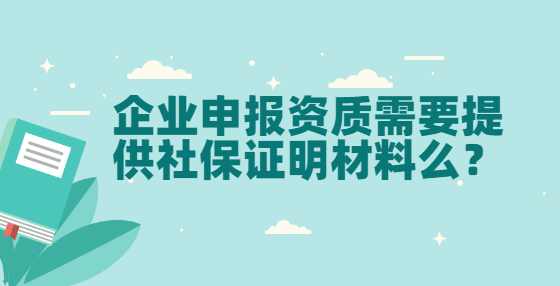 企业申报资质需要提供社保证明材料么？