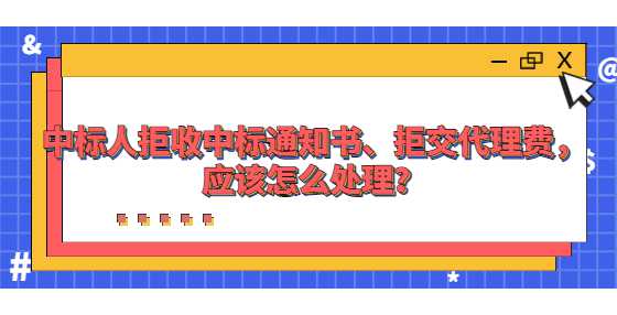 中标人拒收中标通知书、拒交代理费，应该怎么处理？