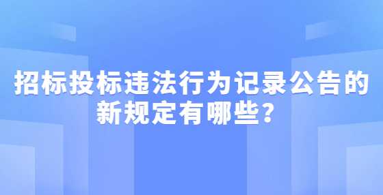 招标投标违法行为记录公告的新规定有哪些？