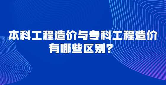 本科工程造价与专科工程造价有哪些区别？