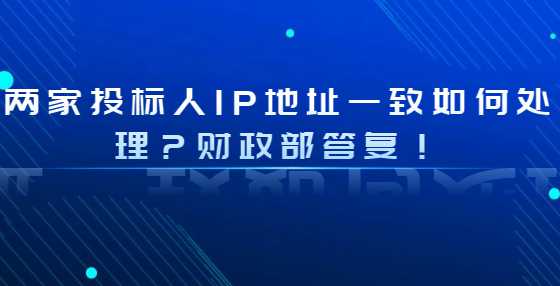 两家投标人IP地址一致如何处理？财政部答复！