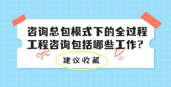 咨询总包模式下的全过程工程咨询包括哪些工作? 咨询总包模式下的全过程工程咨询包括哪些工作?