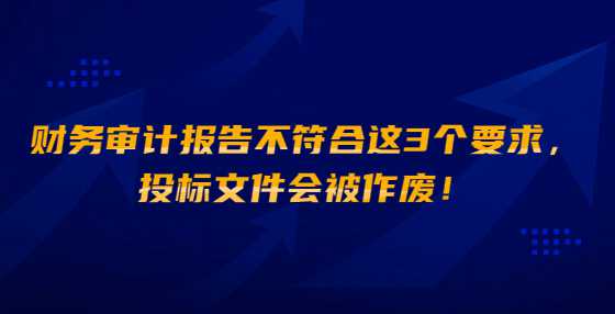 财务审计报告不符合这3个要求，投标文件会被作废！