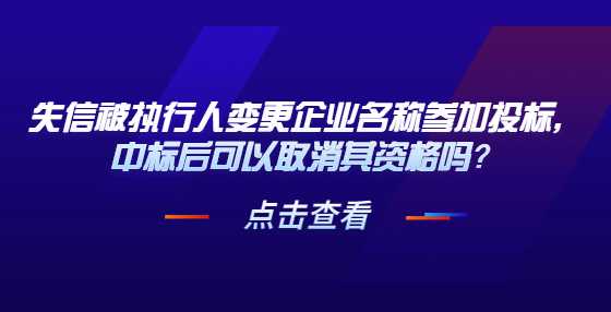 失信被执行人变更企业名称参加投标，中标后可以取消其资格吗？