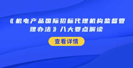 《机电产品国际招标代理机构监督管理办法》八大要点解读