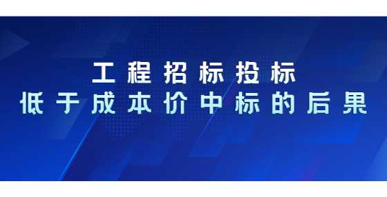 工程招标投标低于成本价中标的后果