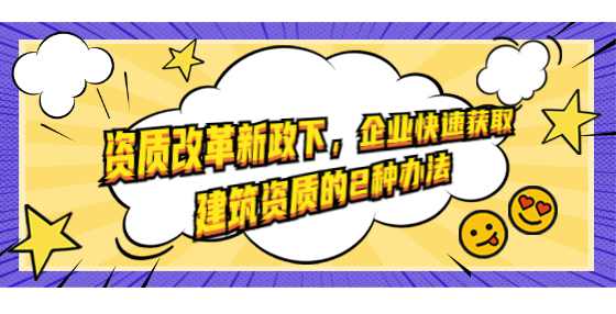 资质改革新政下，企业快速获取建筑资质的2种办法