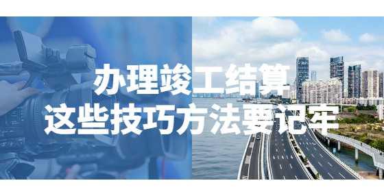 办理竣工结算，这些技巧方法要记牢