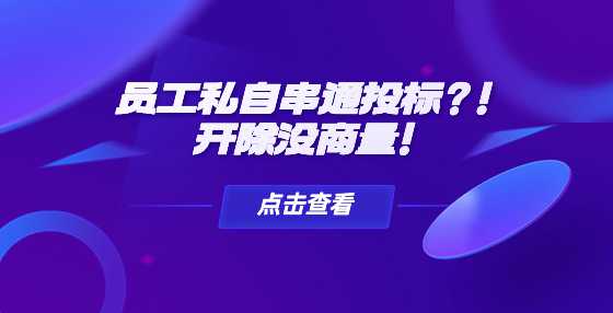员工私自串通投标？！开除没商量！