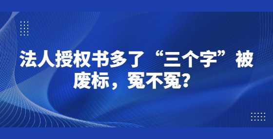 法人授权书多了“三个字”被废标，冤不冤？