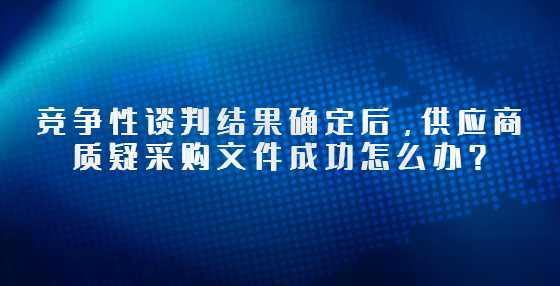 竞争性谈判结果确定后，供应商质疑采购文件成功怎么办？