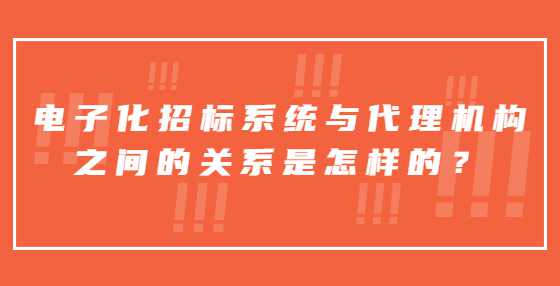 电子化招标系统与代理机构之间的关系是怎样的？