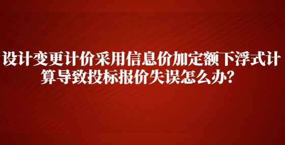 设计变更计价采用信息价加定额下浮式计算导致投标报价失误怎么办？