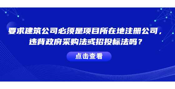 要求建筑公司必须是项目所在地注册的公司，违背政府采购法或招投标法吗？