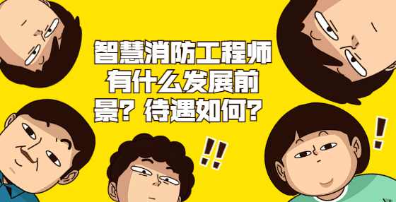智慧消防工程师有什么发展前景？待遇如何？