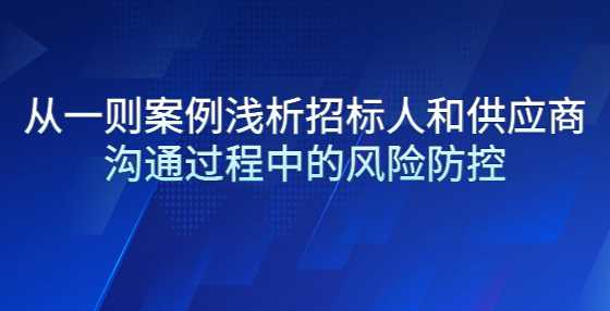 从一则案例浅析招标人和供应商沟通过程中的风险防控
