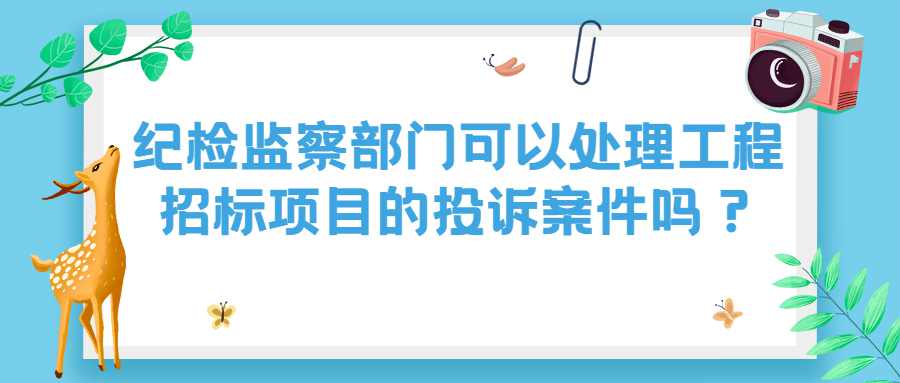 纪检监察部门可以处理工程招标项目的投诉案件吗？