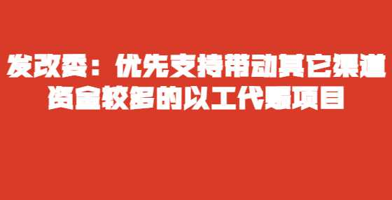 发改委：优先支持带动其它渠道资金较多的以工代赈项目