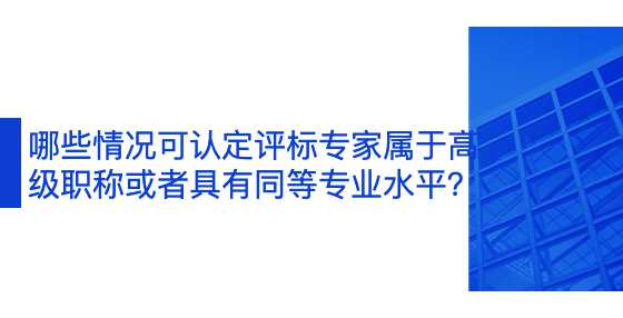 哪些情况可认定评标专家属于高级职称或者具有同等专业水平？