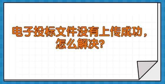 电子投标文件没有上传成功，怎么解决？