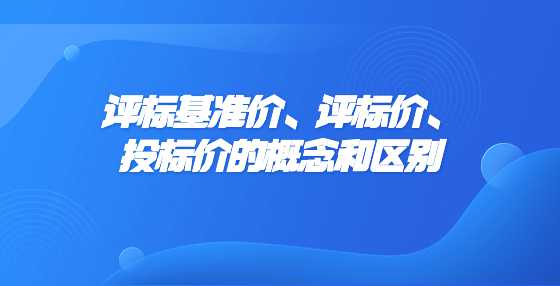 评标基准价、评标价、投标价的概念和区别