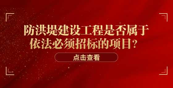 防洪堤建设工程是否属于依法必须招标的项目？