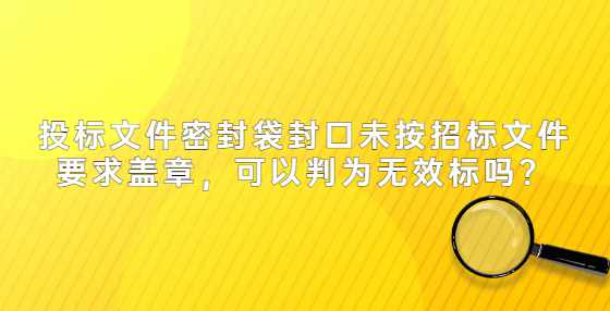 投标文件密封袋封口未按招标文件要求盖章，可以判为无效标吗？