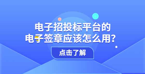 电子招投标平台的电子签章应该怎么用？