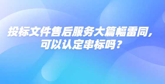 投标文件售后服务大篇幅雷同，可以认定串标吗？