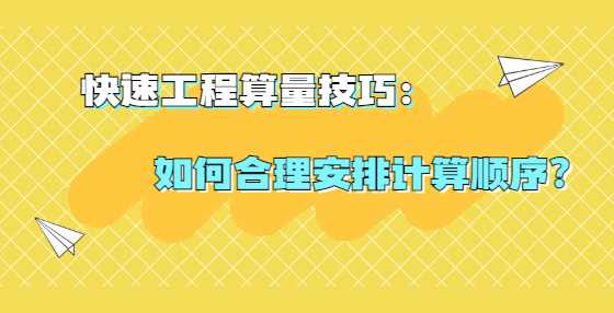 快速工程算量技巧：如何合理安排计算顺序？
