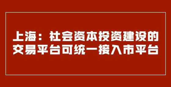上海：社会资本投资建设的交易平台可统一接入市平台