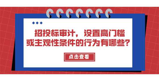 招投标审计，设置高门槛或主观性条件的行为有哪些？