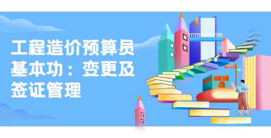 工程造价预算员基本功：变更及签证管理