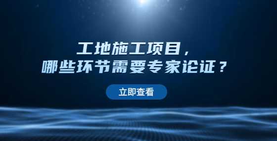 工地施工项目，哪些环节需要专家论证？
