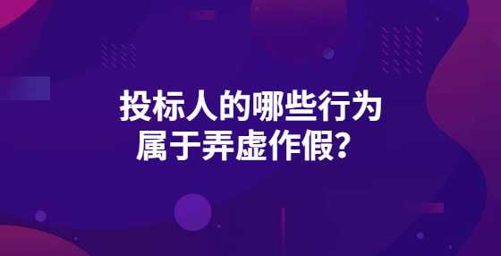 投标人的哪些行为属于弄虚作假？