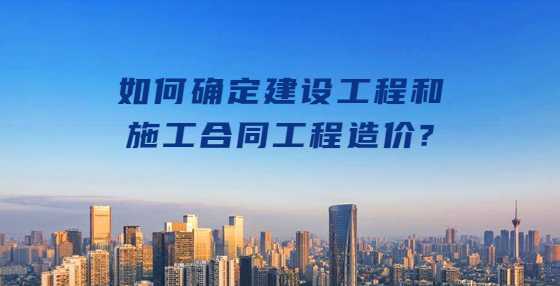 如何确定建设工程和施工合同工程造价?
