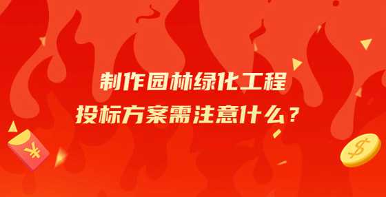 制作园林绿化工程投标方案需注意什么？