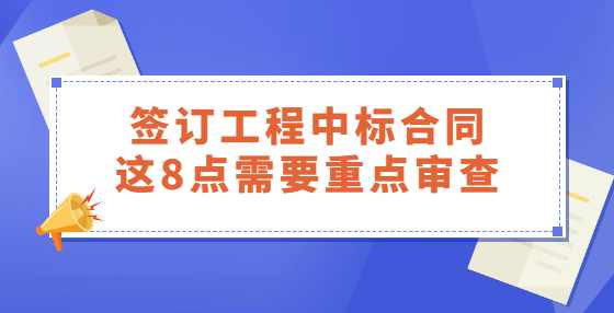 签订工程中标合同，这8点需要重点审查