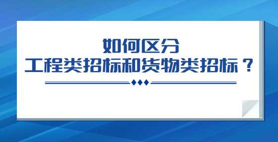 如何区分工程类招标和货物类招标？