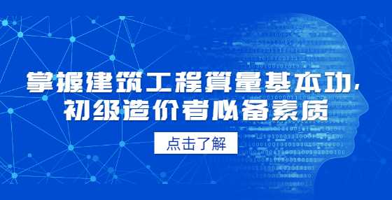 掌握建筑工程算量基本功，初级造价者必备素质