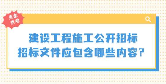 建设工程施工公开招标招标文件应包含哪些内容？