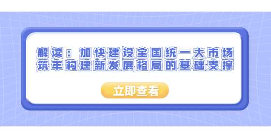 解读：加快建设全国统一大市场 筑牢构建新发展格局的基础支撑