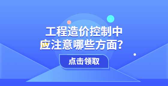 工程造价控制中应注意哪些方面？