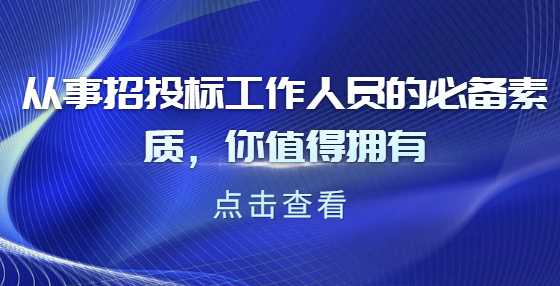 从事招投标工作人员的必备素质，你值得拥有