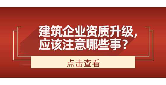 建筑企业资质升级，应该注意哪些事？