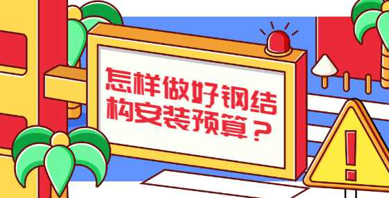 怎样做好钢结构安装预算？