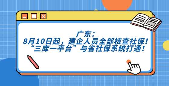 广东：8月10日起，建企人员全部核查社保！“三库一平台”与省社保系统打通！
