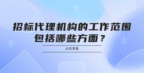  招标代理机构的工作范围包括哪些方面？