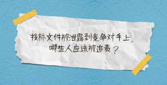投标文件被泄露到竞争对手上，哪些人应该被追责？