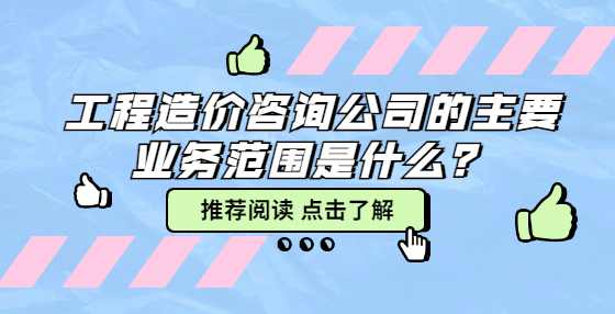 工程造价咨询公司的主要业务范围是什么？